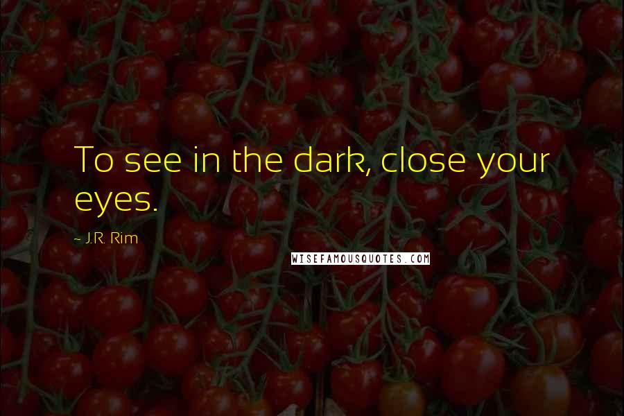 J.R. Rim Quotes: To see in the dark, close your eyes.