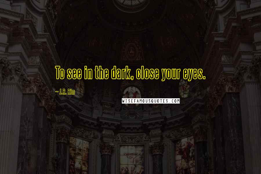 J.R. Rim Quotes: To see in the dark, close your eyes.