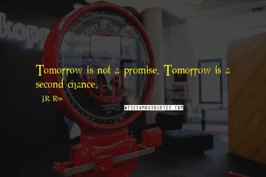 J.R. Rim Quotes: Tomorrow is not a promise. Tomorrow is a second chance.