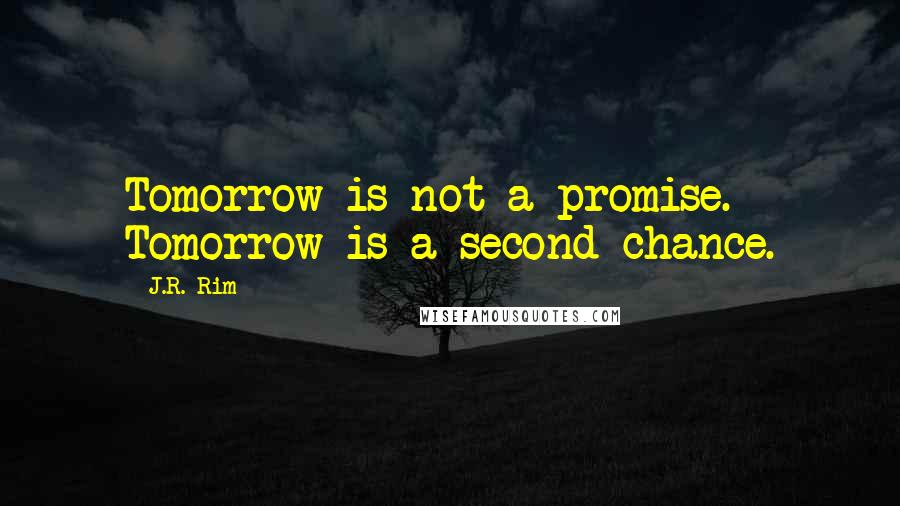 J.R. Rim Quotes: Tomorrow is not a promise. Tomorrow is a second chance.