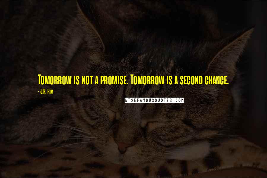 J.R. Rim Quotes: Tomorrow is not a promise. Tomorrow is a second chance.