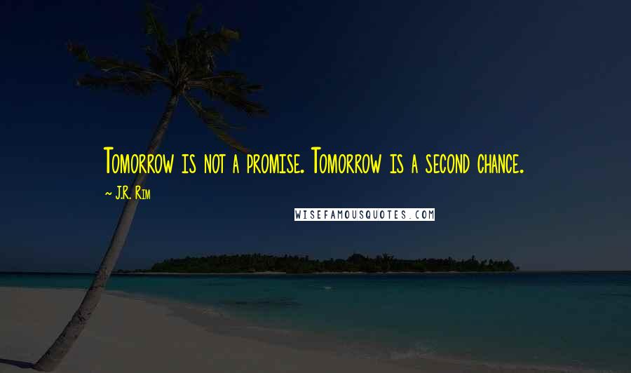 J.R. Rim Quotes: Tomorrow is not a promise. Tomorrow is a second chance.