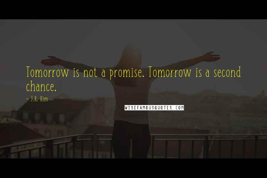 J.R. Rim Quotes: Tomorrow is not a promise. Tomorrow is a second chance.