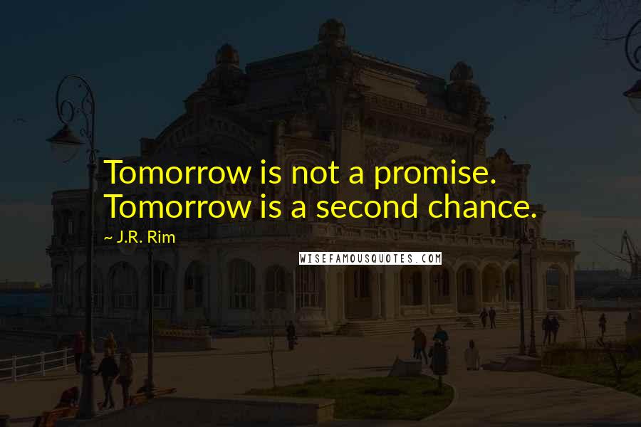 J.R. Rim Quotes: Tomorrow is not a promise. Tomorrow is a second chance.