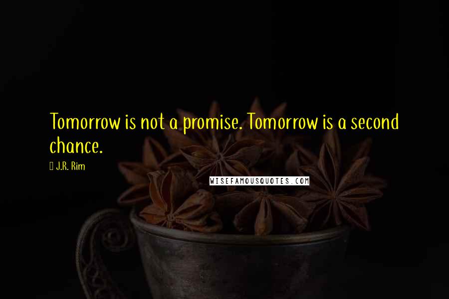 J.R. Rim Quotes: Tomorrow is not a promise. Tomorrow is a second chance.