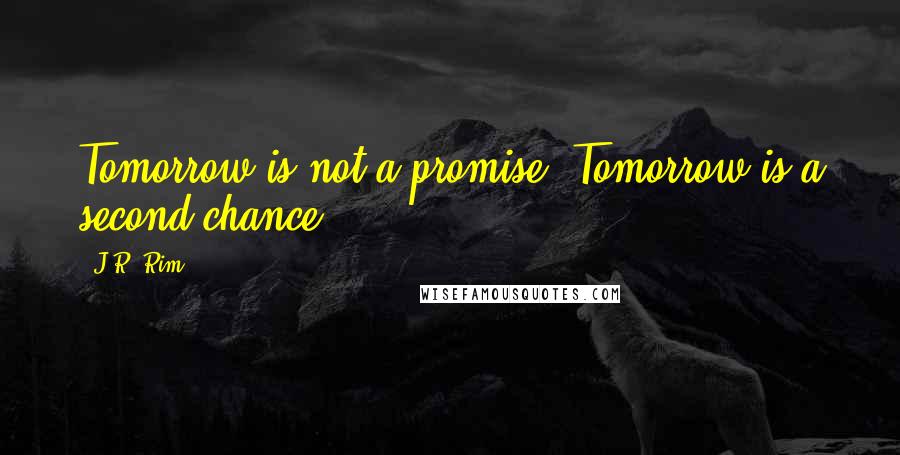 J.R. Rim Quotes: Tomorrow is not a promise. Tomorrow is a second chance.