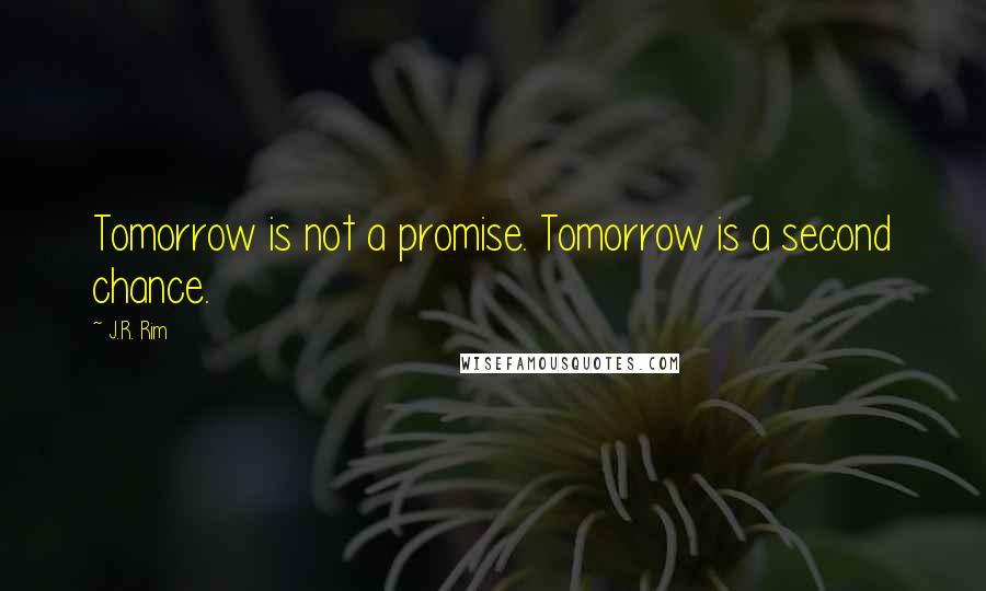 J.R. Rim Quotes: Tomorrow is not a promise. Tomorrow is a second chance.