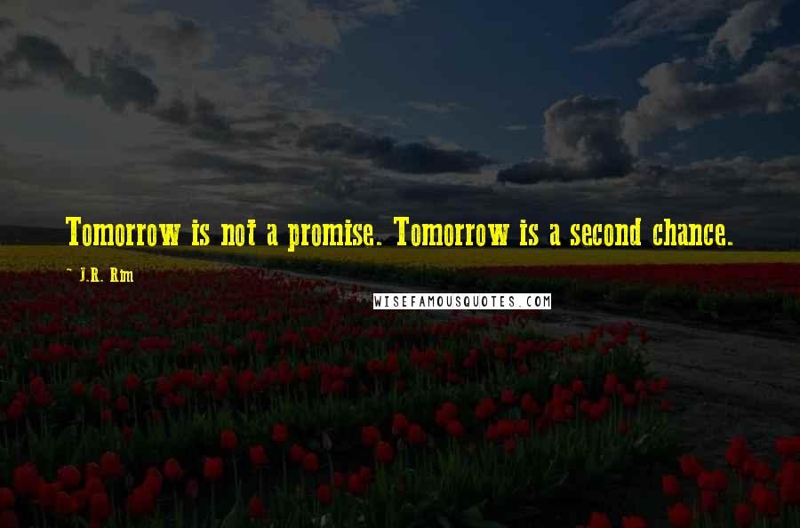 J.R. Rim Quotes: Tomorrow is not a promise. Tomorrow is a second chance.