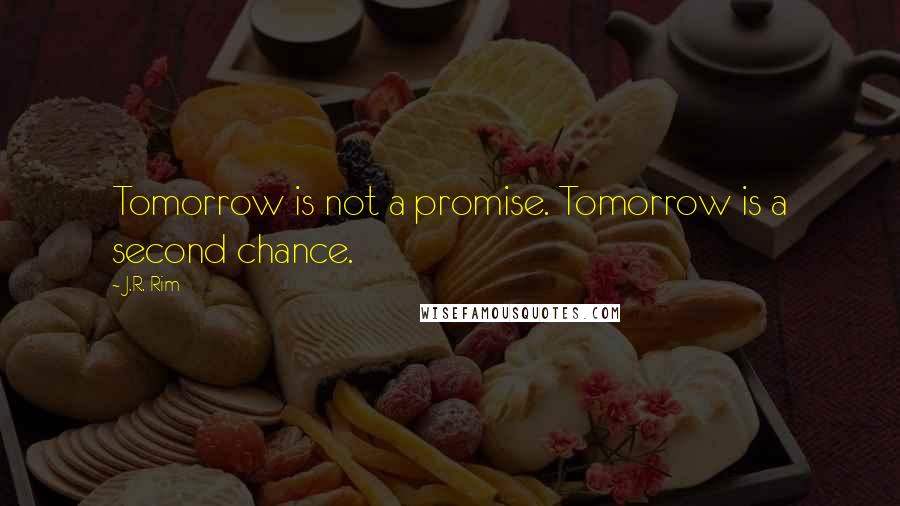 J.R. Rim Quotes: Tomorrow is not a promise. Tomorrow is a second chance.