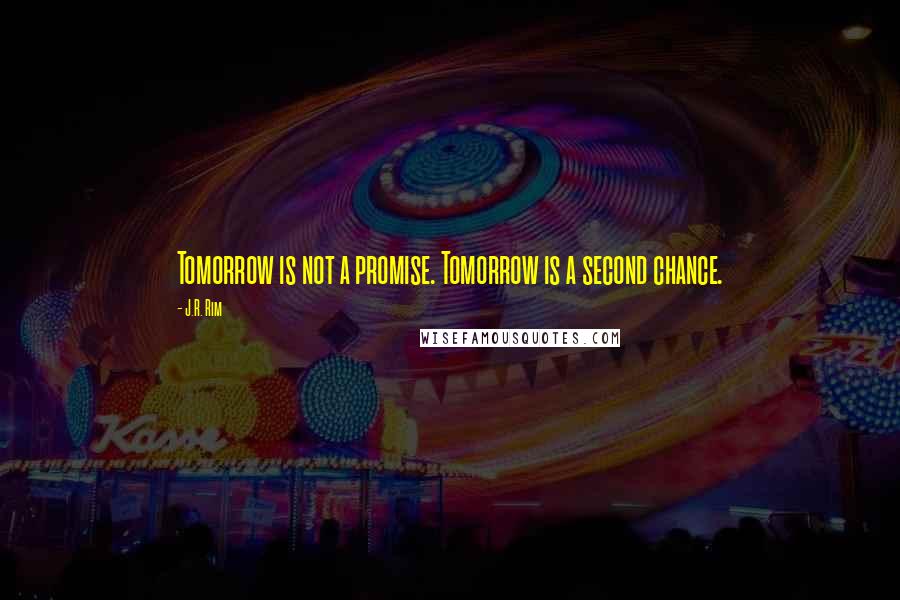 J.R. Rim Quotes: Tomorrow is not a promise. Tomorrow is a second chance.