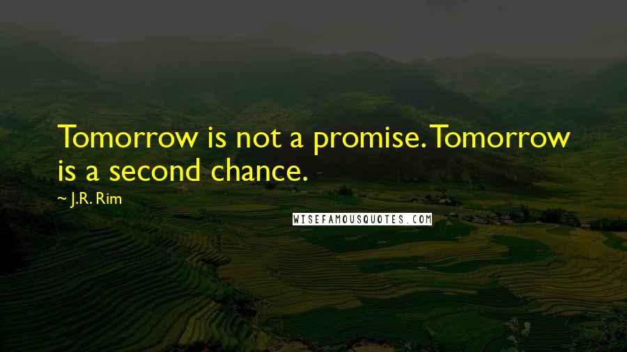 J.R. Rim Quotes: Tomorrow is not a promise. Tomorrow is a second chance.