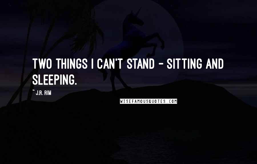 J.R. Rim Quotes: Two things I can't stand - sitting and sleeping.