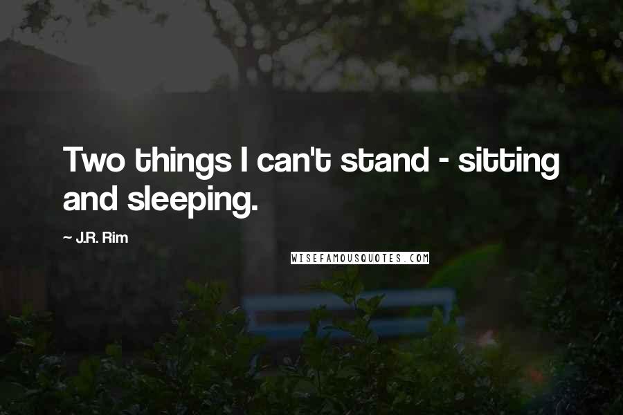 J.R. Rim Quotes: Two things I can't stand - sitting and sleeping.