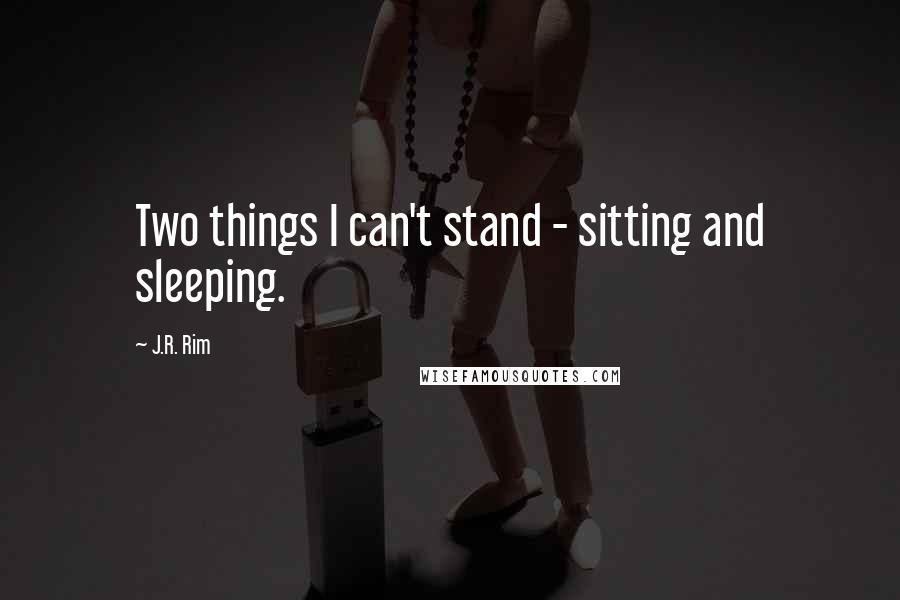 J.R. Rim Quotes: Two things I can't stand - sitting and sleeping.