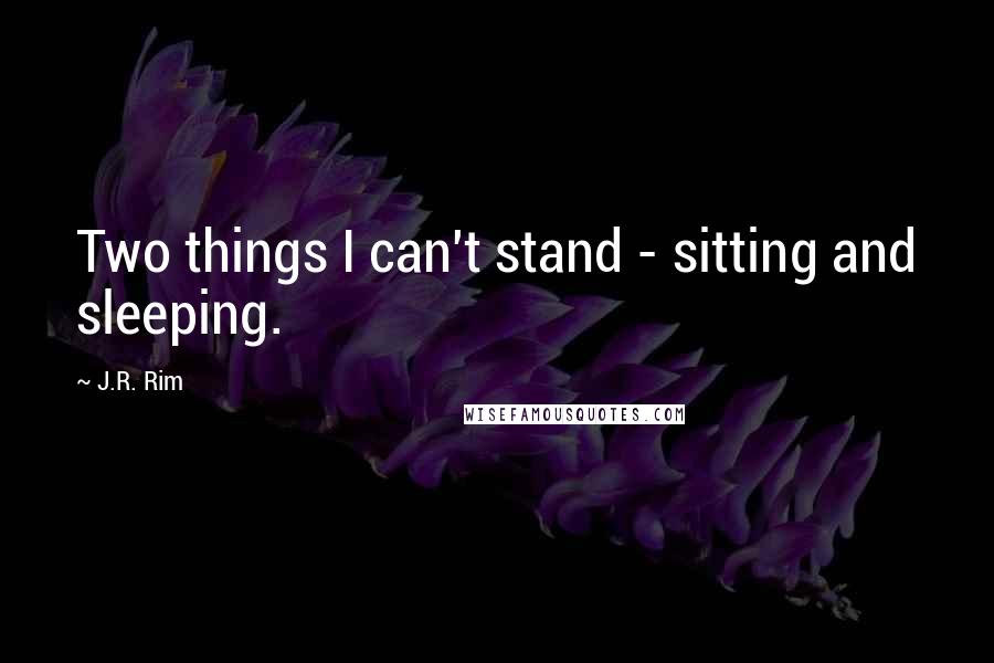 J.R. Rim Quotes: Two things I can't stand - sitting and sleeping.