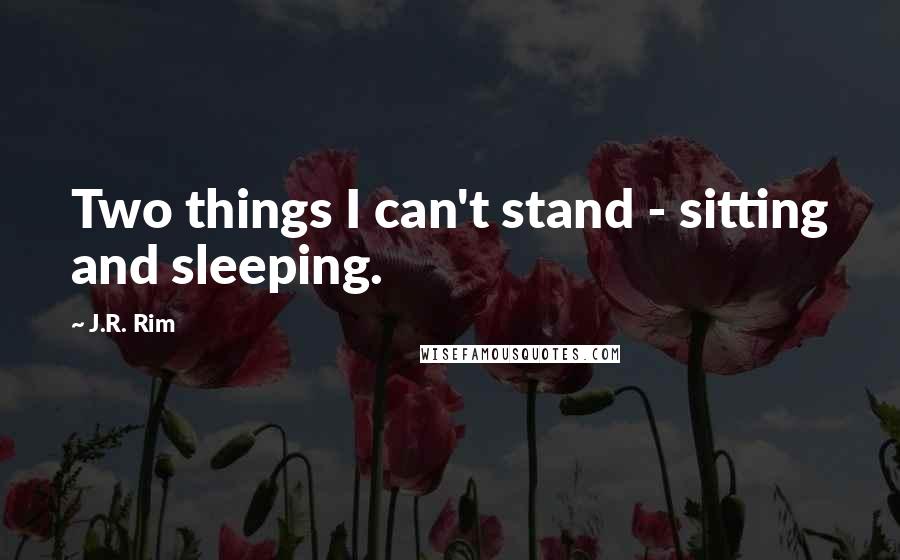 J.R. Rim Quotes: Two things I can't stand - sitting and sleeping.