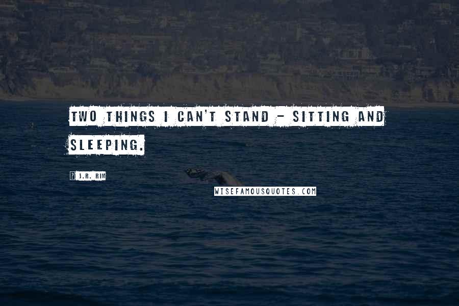 J.R. Rim Quotes: Two things I can't stand - sitting and sleeping.