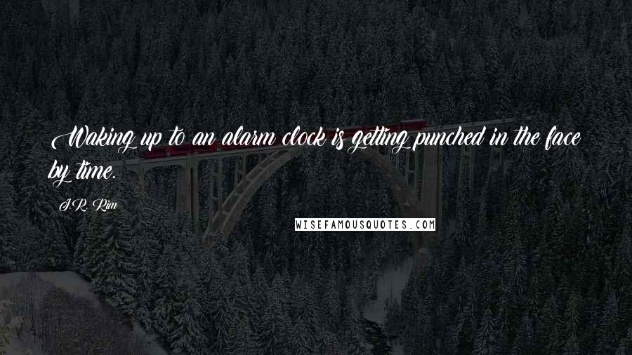 J.R. Rim Quotes: Waking up to an alarm clock is getting punched in the face by time.