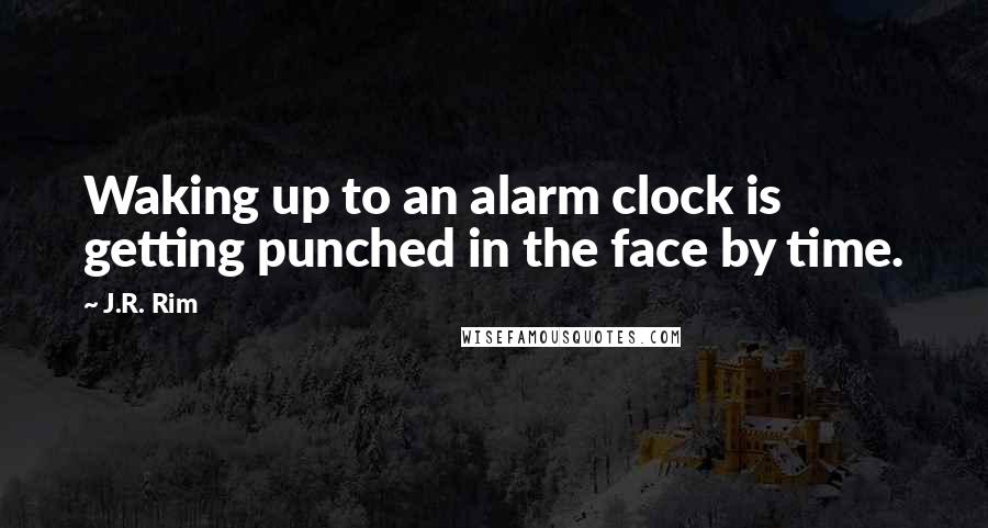 J.R. Rim Quotes: Waking up to an alarm clock is getting punched in the face by time.