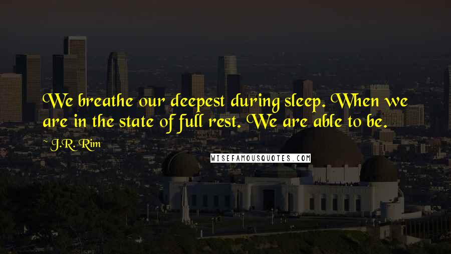 J.R. Rim Quotes: We breathe our deepest during sleep. When we are in the state of full rest. We are able to be.