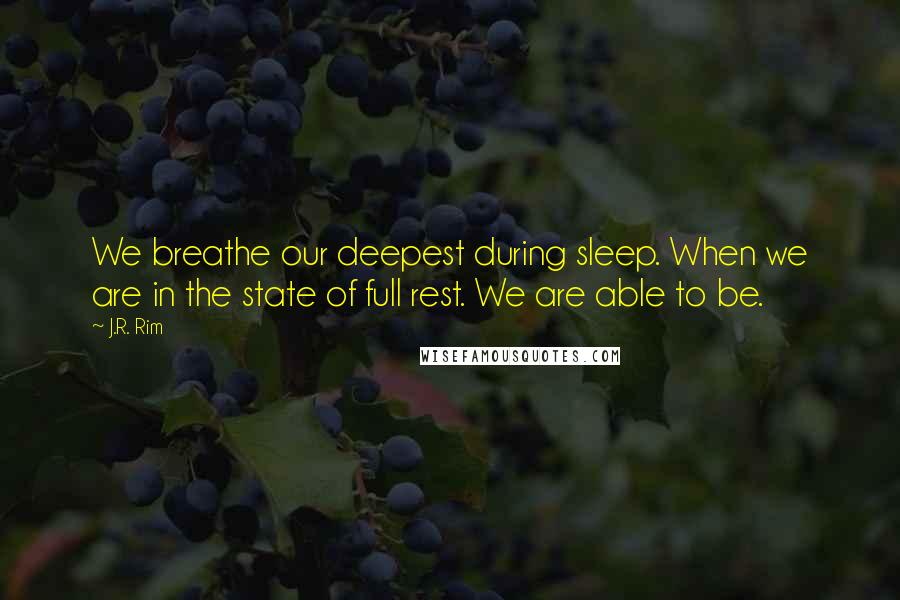 J.R. Rim Quotes: We breathe our deepest during sleep. When we are in the state of full rest. We are able to be.