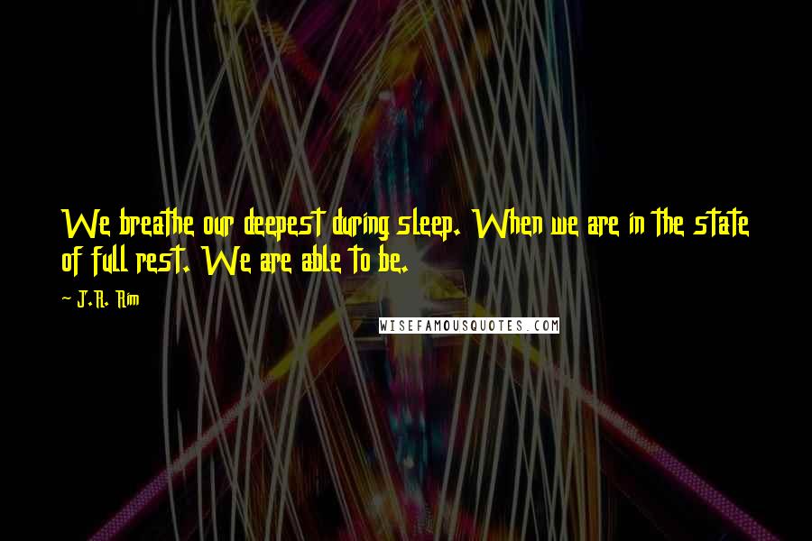 J.R. Rim Quotes: We breathe our deepest during sleep. When we are in the state of full rest. We are able to be.