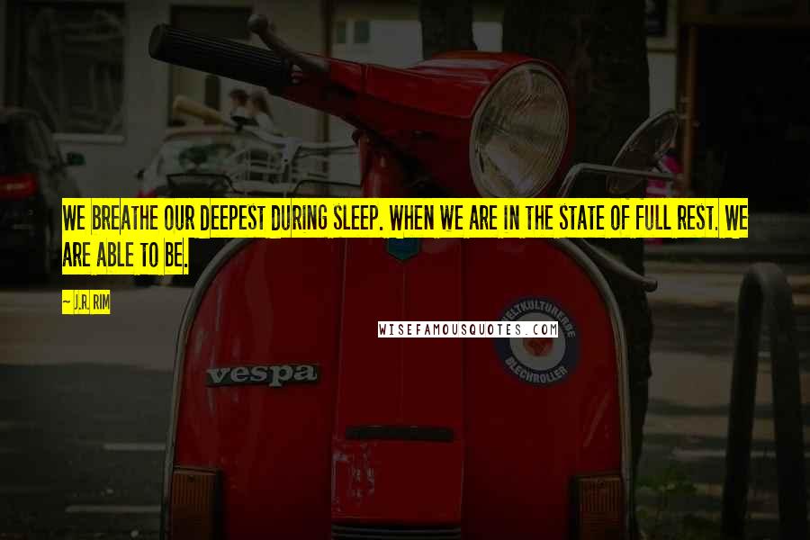 J.R. Rim Quotes: We breathe our deepest during sleep. When we are in the state of full rest. We are able to be.