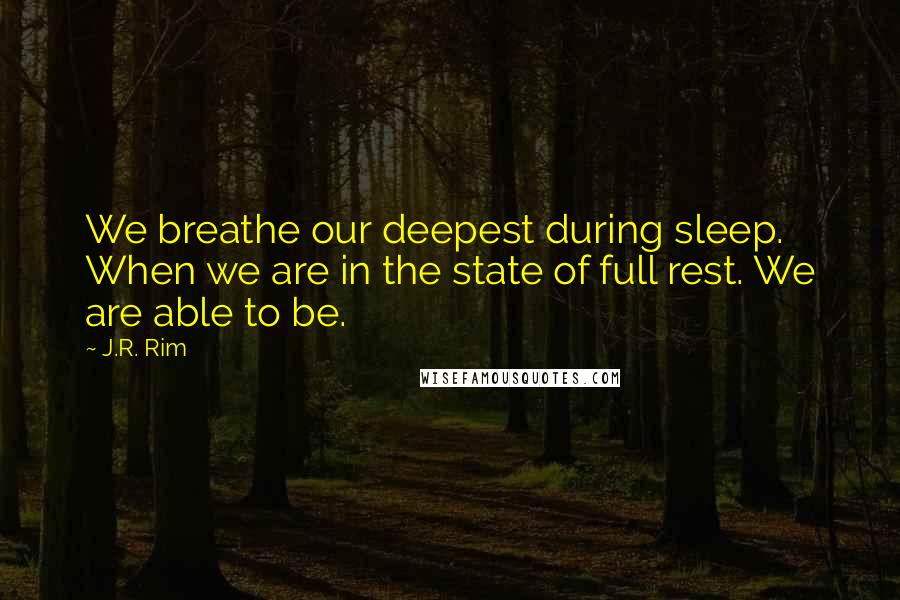 J.R. Rim Quotes: We breathe our deepest during sleep. When we are in the state of full rest. We are able to be.