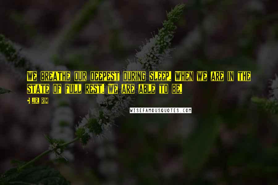 J.R. Rim Quotes: We breathe our deepest during sleep. When we are in the state of full rest. We are able to be.