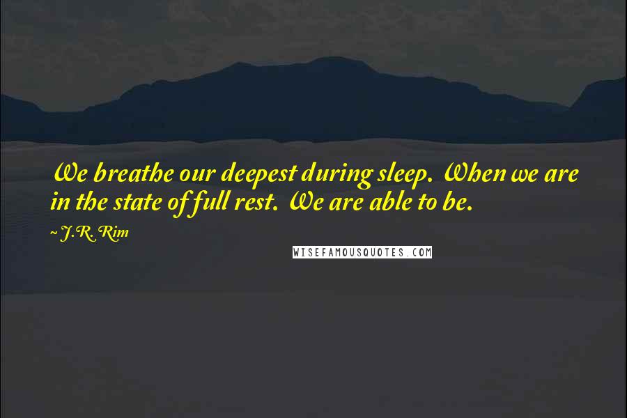 J.R. Rim Quotes: We breathe our deepest during sleep. When we are in the state of full rest. We are able to be.