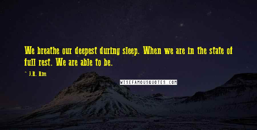 J.R. Rim Quotes: We breathe our deepest during sleep. When we are in the state of full rest. We are able to be.