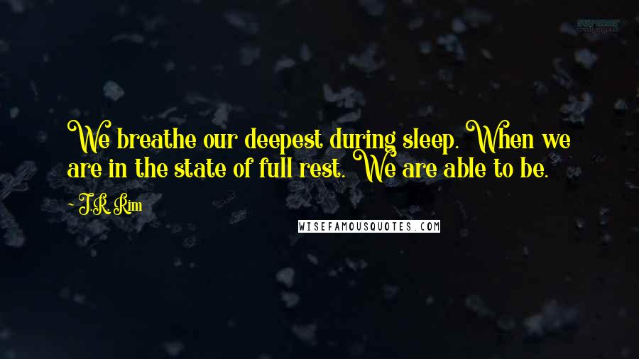 J.R. Rim Quotes: We breathe our deepest during sleep. When we are in the state of full rest. We are able to be.