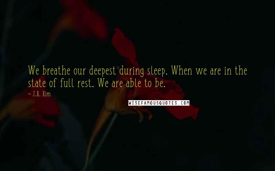 J.R. Rim Quotes: We breathe our deepest during sleep. When we are in the state of full rest. We are able to be.