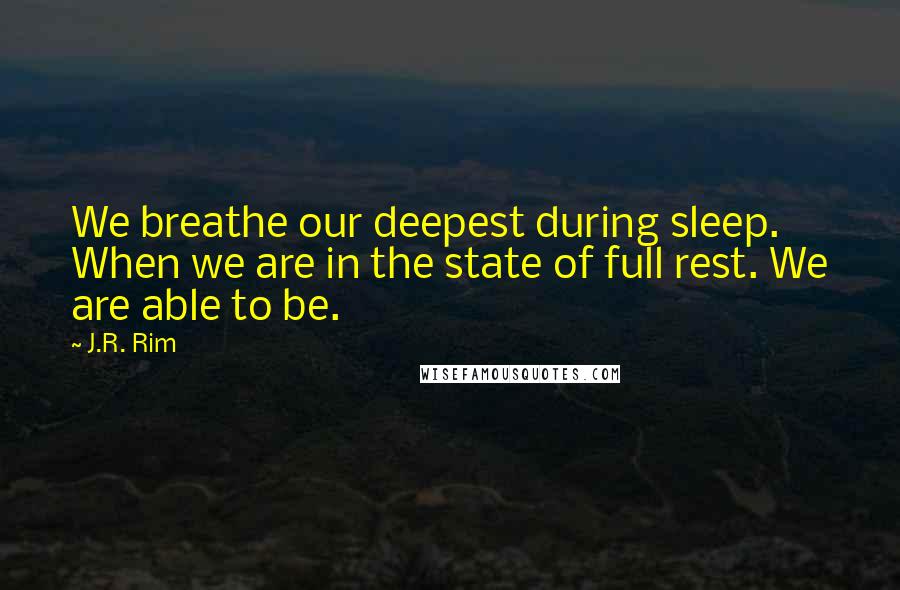 J.R. Rim Quotes: We breathe our deepest during sleep. When we are in the state of full rest. We are able to be.