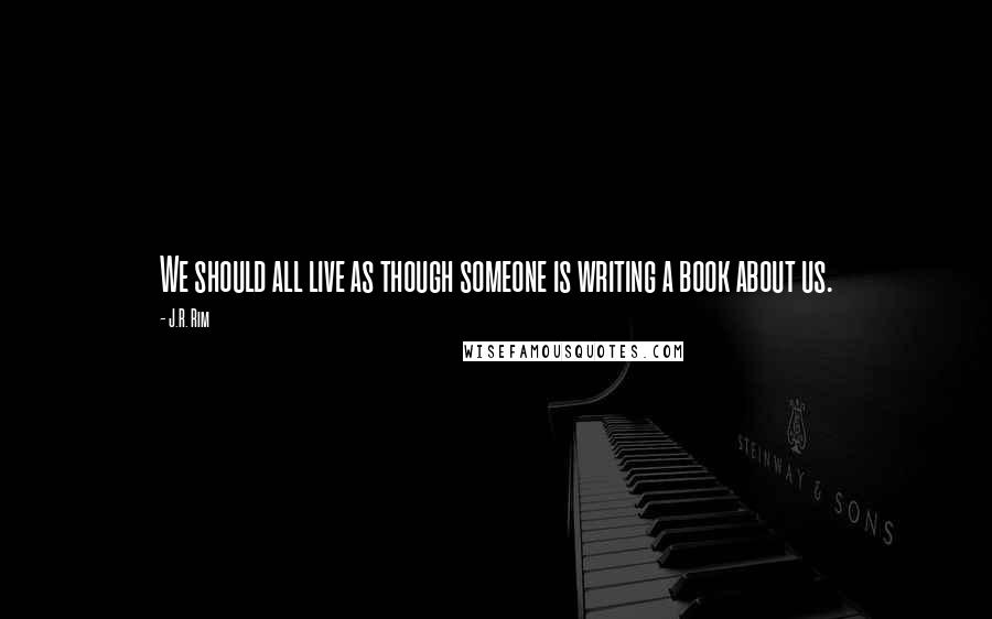 J.R. Rim Quotes: We should all live as though someone is writing a book about us.