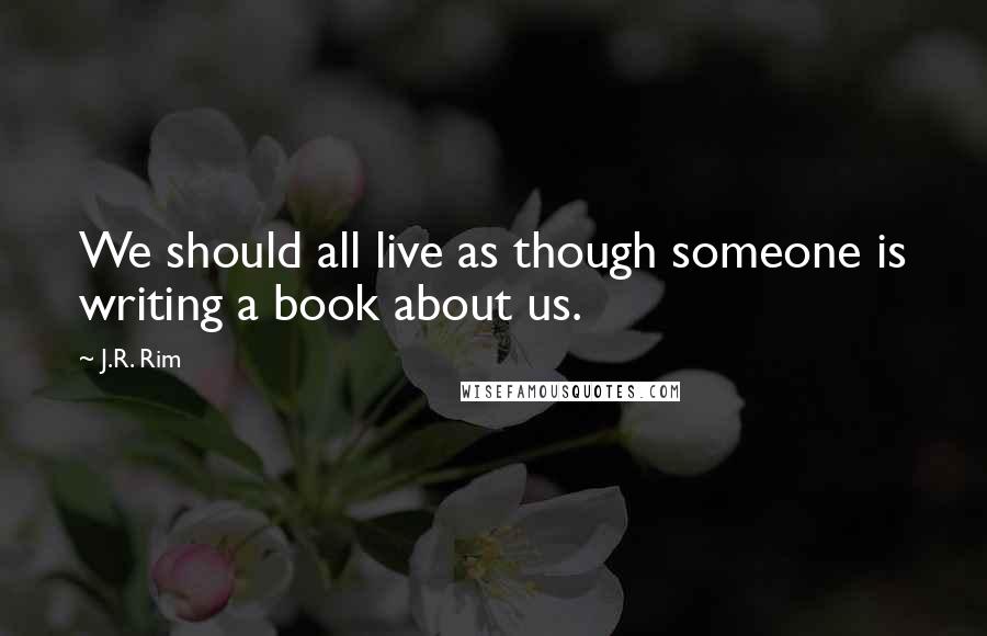 J.R. Rim Quotes: We should all live as though someone is writing a book about us.