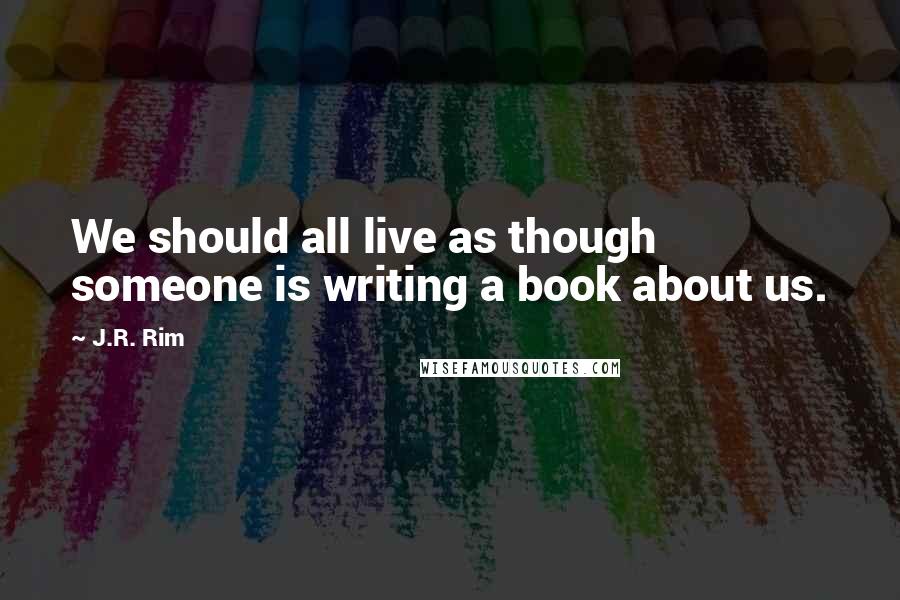 J.R. Rim Quotes: We should all live as though someone is writing a book about us.