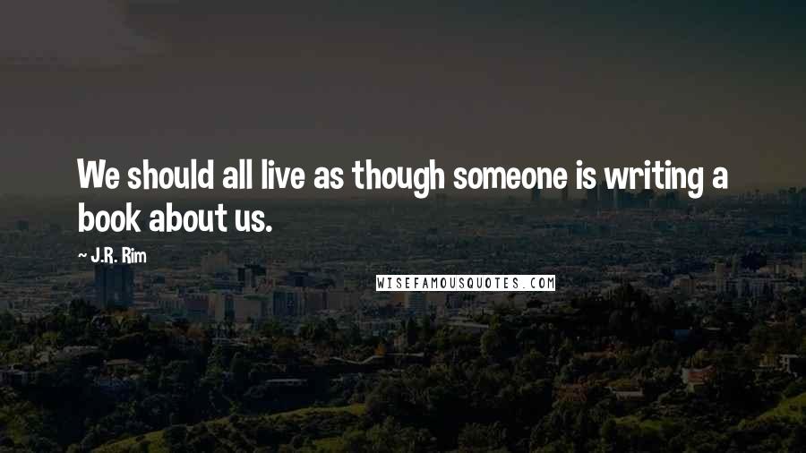 J.R. Rim Quotes: We should all live as though someone is writing a book about us.