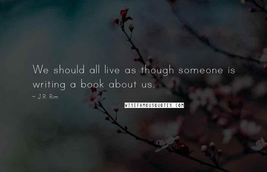 J.R. Rim Quotes: We should all live as though someone is writing a book about us.