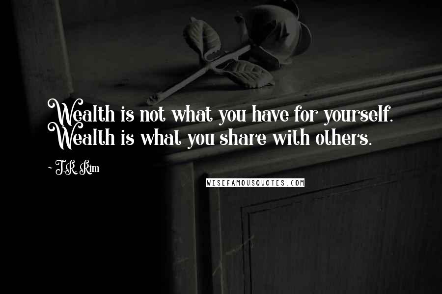 J.R. Rim Quotes: Wealth is not what you have for yourself. Wealth is what you share with others.