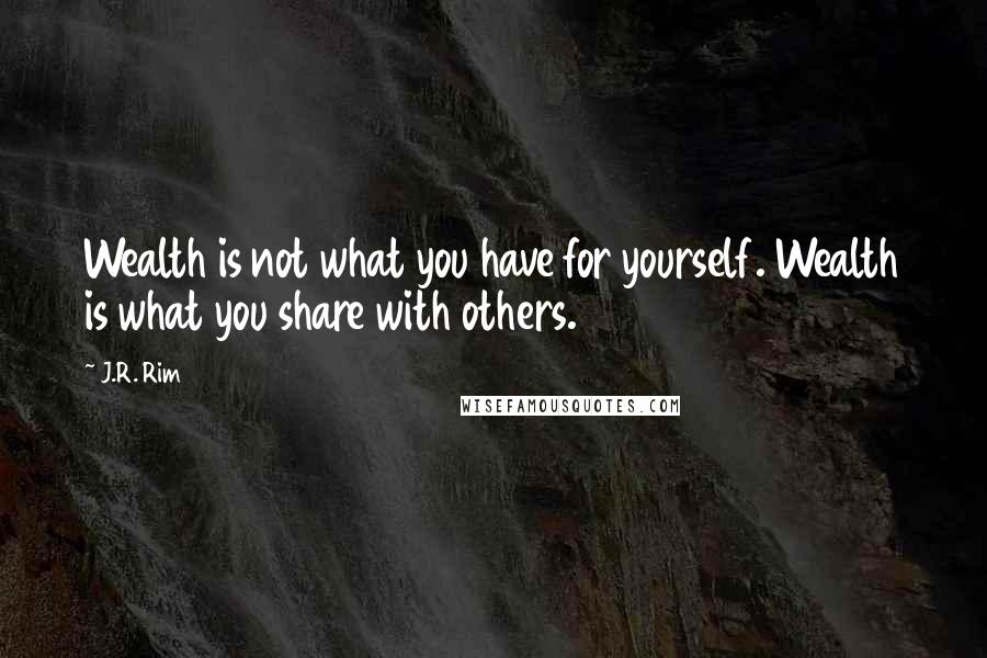 J.R. Rim Quotes: Wealth is not what you have for yourself. Wealth is what you share with others.