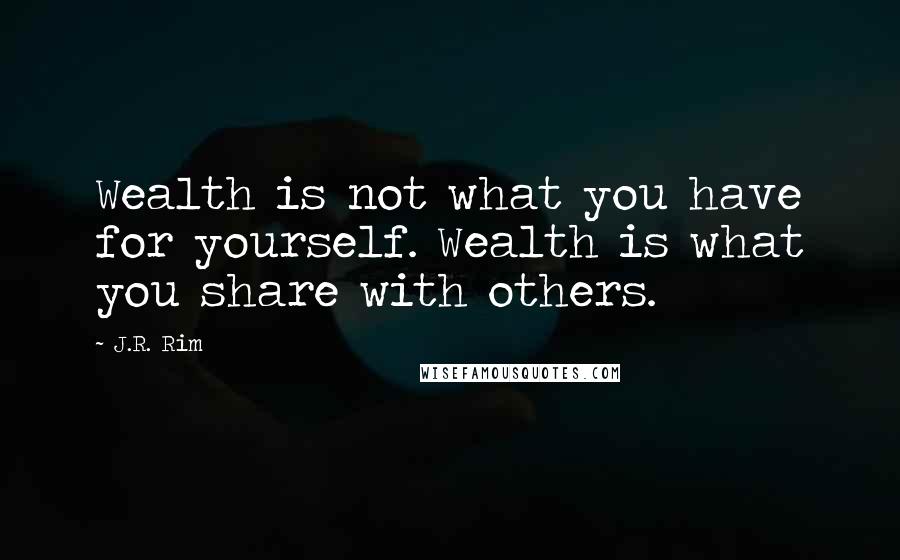 J.R. Rim Quotes: Wealth is not what you have for yourself. Wealth is what you share with others.