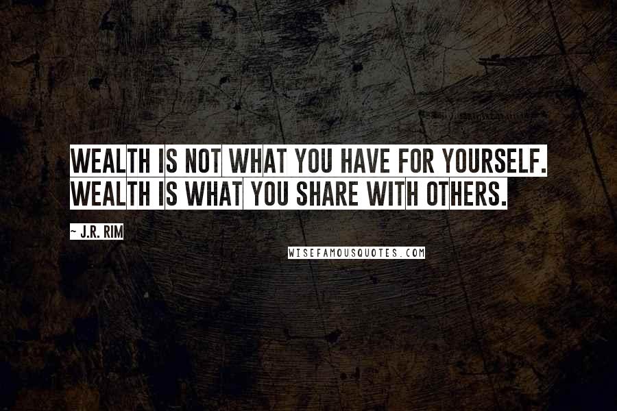 J.R. Rim Quotes: Wealth is not what you have for yourself. Wealth is what you share with others.