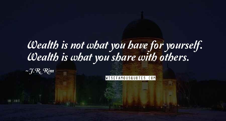 J.R. Rim Quotes: Wealth is not what you have for yourself. Wealth is what you share with others.