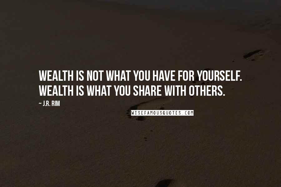 J.R. Rim Quotes: Wealth is not what you have for yourself. Wealth is what you share with others.