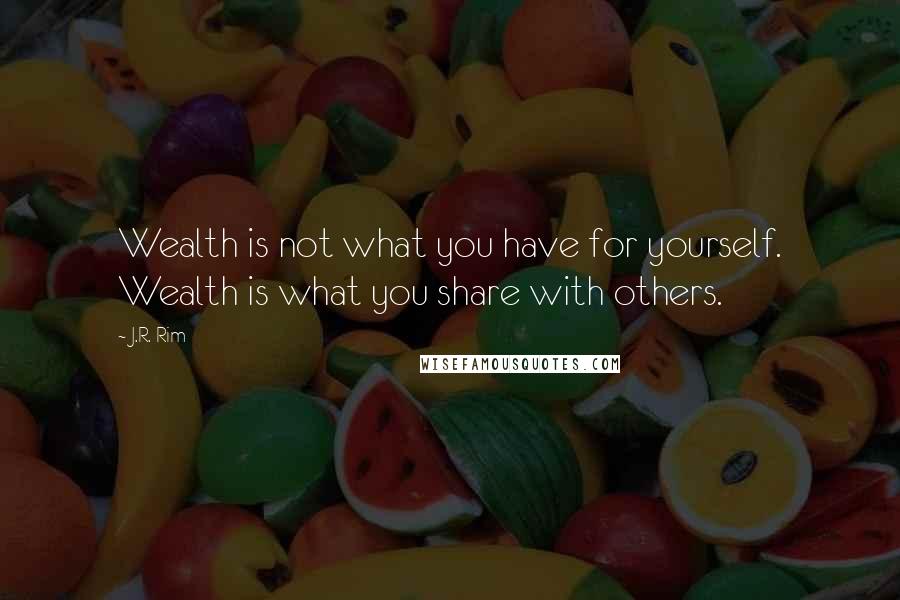 J.R. Rim Quotes: Wealth is not what you have for yourself. Wealth is what you share with others.