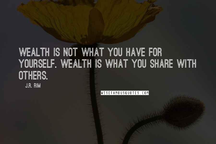 J.R. Rim Quotes: Wealth is not what you have for yourself. Wealth is what you share with others.