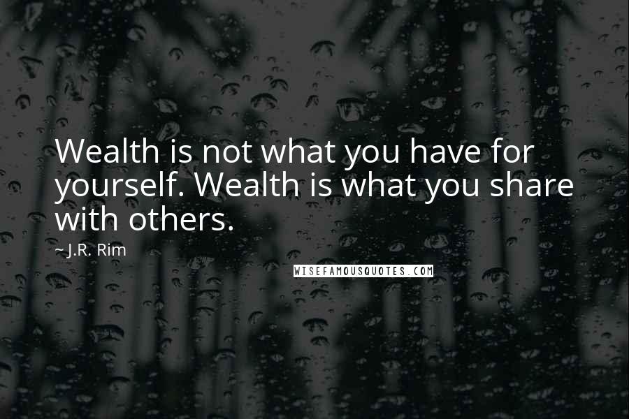 J.R. Rim Quotes: Wealth is not what you have for yourself. Wealth is what you share with others.