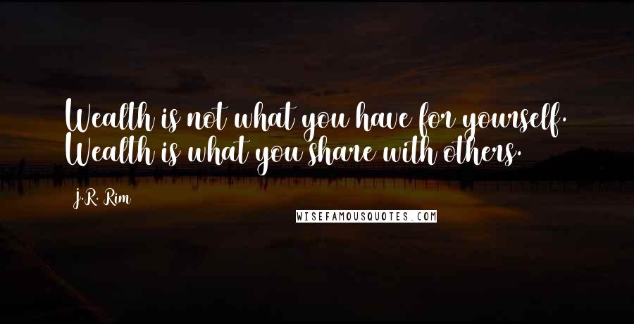 J.R. Rim Quotes: Wealth is not what you have for yourself. Wealth is what you share with others.