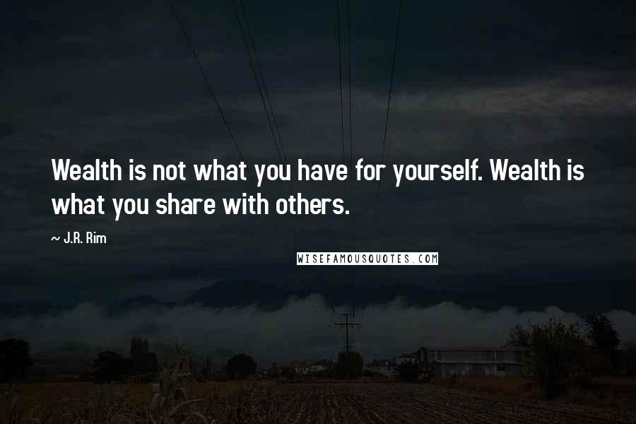 J.R. Rim Quotes: Wealth is not what you have for yourself. Wealth is what you share with others.